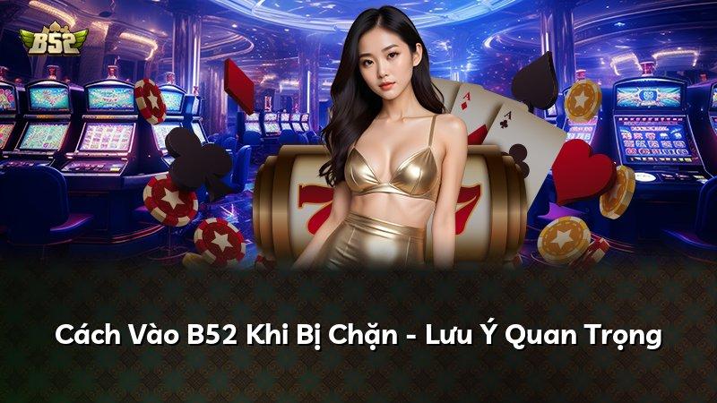 Cách Vào B52 Khi Bị Chặn - Lưu Ý Quan Trọng